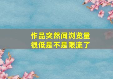 作品突然间浏览量很低是不是限流了