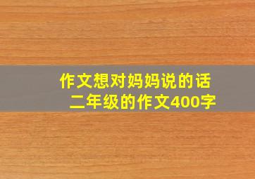 作文想对妈妈说的话二年级的作文400字