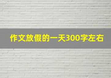 作文放假的一天300字左右