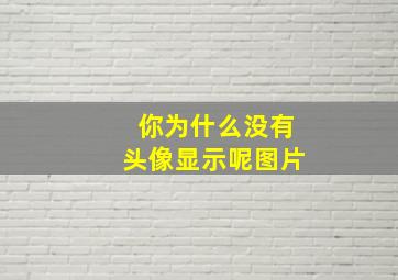 你为什么没有头像显示呢图片