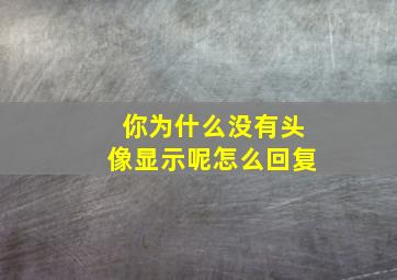 你为什么没有头像显示呢怎么回复