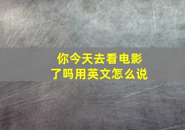 你今天去看电影了吗用英文怎么说