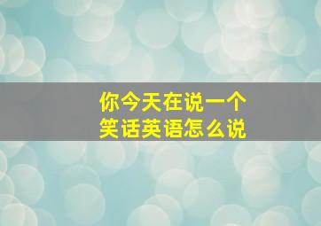 你今天在说一个笑话英语怎么说