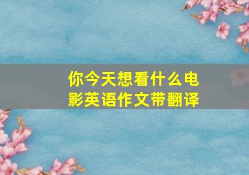 你今天想看什么电影英语作文带翻译