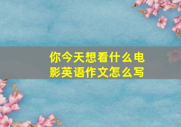 你今天想看什么电影英语作文怎么写