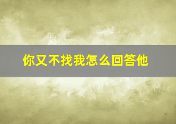 你又不找我怎么回答他