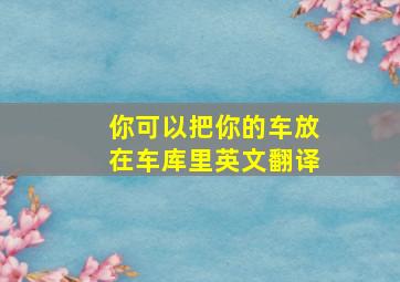 你可以把你的车放在车库里英文翻译