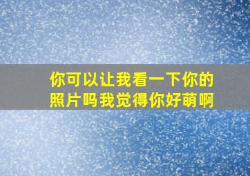 你可以让我看一下你的照片吗我觉得你好萌啊