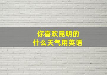 你喜欢昆明的什么天气用英语