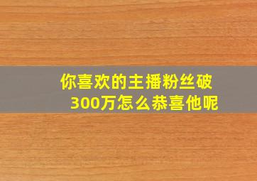 你喜欢的主播粉丝破300万怎么恭喜他呢