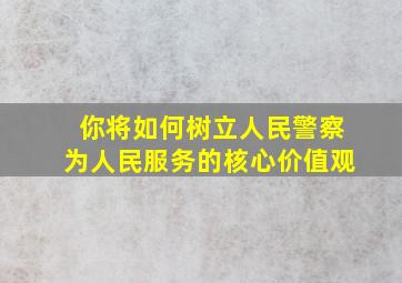 你将如何树立人民警察为人民服务的核心价值观