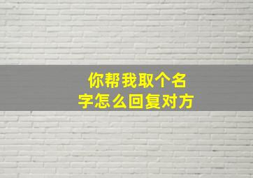 你帮我取个名字怎么回复对方