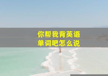 你帮我背英语单词吧怎么说