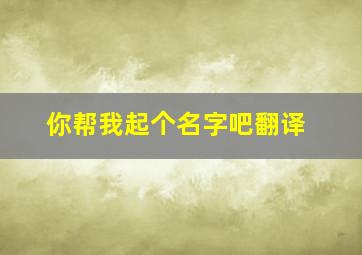 你帮我起个名字吧翻译