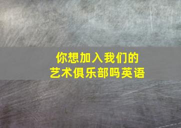 你想加入我们的艺术俱乐部吗英语