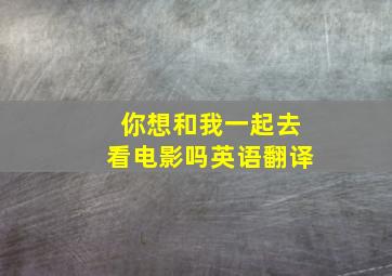 你想和我一起去看电影吗英语翻译