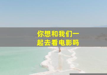 你想和我们一起去看电影吗