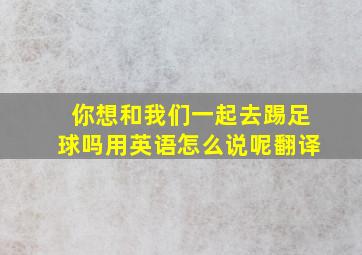 你想和我们一起去踢足球吗用英语怎么说呢翻译