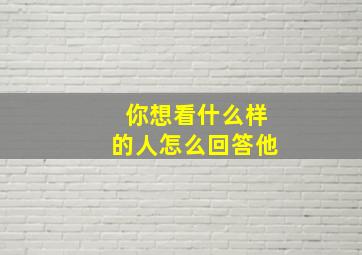 你想看什么样的人怎么回答他