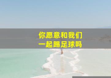 你愿意和我们一起踢足球吗