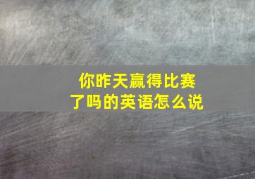 你昨天赢得比赛了吗的英语怎么说