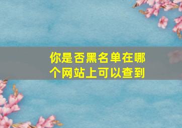 你是否黑名单在哪个网站上可以查到