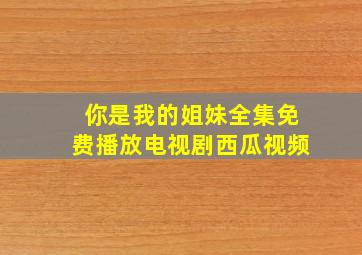 你是我的姐妹全集免费播放电视剧西瓜视频