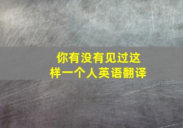 你有没有见过这样一个人英语翻译