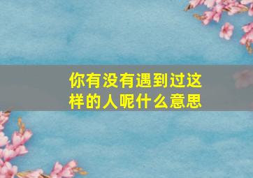 你有没有遇到过这样的人呢什么意思