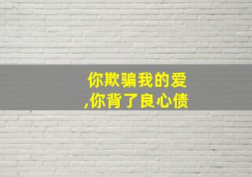 你欺骗我的爱,你背了良心债