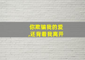 你欺骗我的爱,还背着我离开