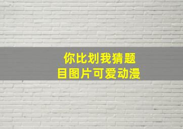 你比划我猜题目图片可爱动漫