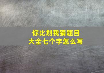 你比划我猜题目大全七个字怎么写