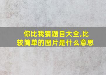 你比我猜题目大全,比较简单的图片是什么意思