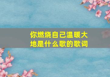 你燃烧自己温暖大地是什么歌的歌词