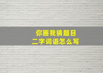 你画我猜题目二字词语怎么写