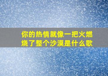 你的热情就像一把火燃烧了整个沙漠是什么歌