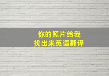 你的照片给我找出来英语翻译