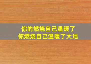 你的燃烧自己温暖了你燃烧自己温暖了大地