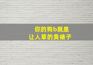 你的狗b就是让人草的臭裱子