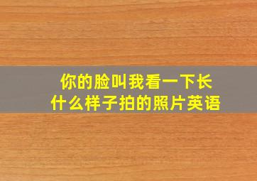 你的脸叫我看一下长什么样子拍的照片英语