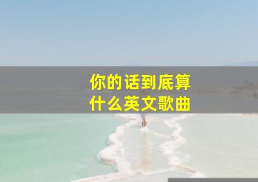 你的话到底算什么英文歌曲