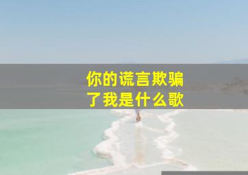 你的谎言欺骗了我是什么歌