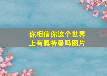 你相信你这个世界上有奥特曼吗图片