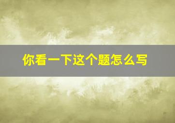 你看一下这个题怎么写