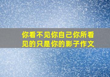 你看不见你自己你所看见的只是你的影子作文