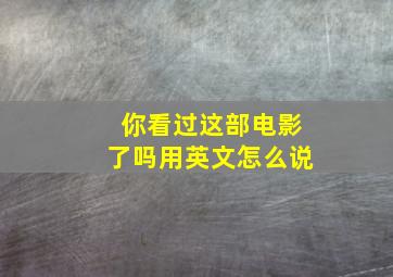 你看过这部电影了吗用英文怎么说