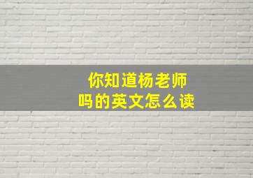 你知道杨老师吗的英文怎么读