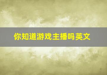 你知道游戏主播吗英文