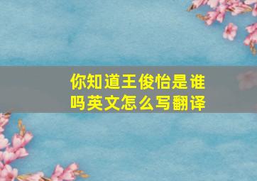 你知道王俊怡是谁吗英文怎么写翻译